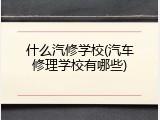 什么汽修学校(汽车修理学校有哪些)