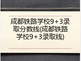 成都铁路学校9+3录取分数线(成都铁路学校9+3录取线)