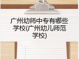 广州幼师中专有哪些学校(广州幼儿师范学校)