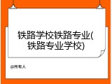 铁路学校铁路专业(铁路专业学校)