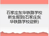 石家庄东华铁路学校新生报到(石家庄东华铁路学校迎新)
