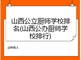 山西公立厨师学校排名(山西公办厨师学校排行)