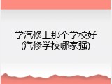 学汽修上那个学校好(汽修学校哪家强)