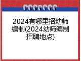 2024有哪里招幼师编制(2024幼师编制招聘地点)