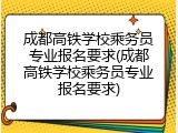 成都高铁学校乘务员专业报名要求(成都高铁学校乘务员专业报名要求)