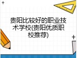 贵阳比较好的职业技术学校(贵阳优质职校推荐)