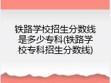铁路学校招生分数线是多少专科(铁路学校专科招生分数线)