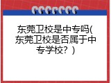 东莞卫校是中专吗(东莞卫校是否属于中专学校？)