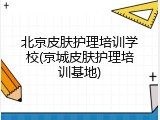 北京皮肤护理培训学校(京城皮肤护理培训基地)