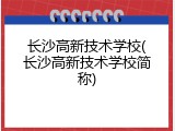 长沙高新技术学校(长沙高新技术学校简称)