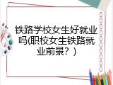 铁路学校女生好就业吗(职校女生铁路就业前景？)