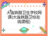 大连铁路卫生学校网课(大连铁路卫校在线课程)