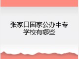 张家口国家公办中专学校有哪些