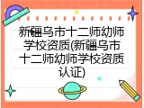 新疆乌市十二师幼师学校资质(新疆乌市十二师幼师学校资质认证)