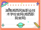 湖南湘西民族职业技术学校官网(湘西职院官网)