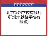 北京铁路学校有哪几所(北京铁路学校有哪些)
