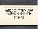 湖南长沙烹饪培训学校(湖南长沙烹饪教育中心)