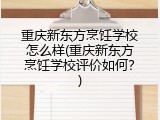 重庆新东方烹饪学校怎么样(重庆新东方烹饪学校评价如何？)