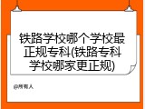 铁路学校哪个学校最正规专科(铁路专科学校哪家更正规)
