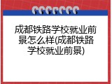 成都铁路学校就业前景怎么样(成都铁路学校就业前景)