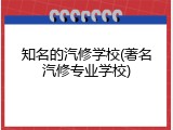 知名的汽修学校(著名汽修专业学校)