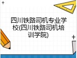 四川铁路司机专业学校(四川铁路司机培训学院)