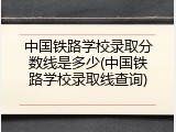中国铁路学校录取分数线是多少(中国铁路学校录取线查询)