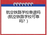 航空铁路学校靠谱吗(航空铁路学校可靠吗？)
