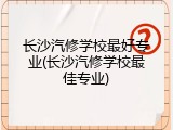 长沙汽修学校最好专业(长沙汽修学校最佳专业)