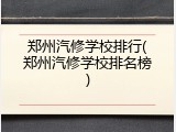 郑州汽修学校排行(郑州汽修学校排名榜)