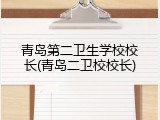 青岛第二卫生学校校长(青岛二卫校校长)