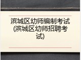 滨城区幼师编制考试(滨城区幼师招聘考试)