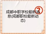 成都中职学校最新消息(成都职校最新动态)