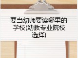 要当幼师要读哪里的学校(幼教专业院校选择)