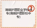 清镇护理职业学校中专(清镇护理职校中专)