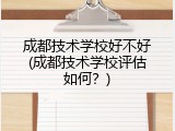 成都技术学校好不好(成都技术学校评估如何？)