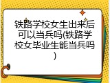 铁路学校女生出来后可以当兵吗(铁路学校女毕业生能当兵吗)