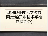 盘锦职业技术学校官网(盘锦职业技术学校官网简介)