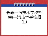 长春一汽技术学校招生(一汽技术学校招生)