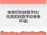 宿舍好的铁路学校(优质的铁路学校宿舍环境)