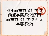 济南新东方烹饪学校西点学费多少(济南新东方烹饪学校西点学费多少)