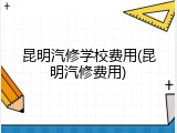 昆明汽修学校费用(昆明汽修费用)