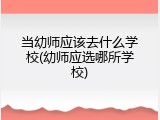 当幼师应该去什么学校(幼师应选哪所学校)