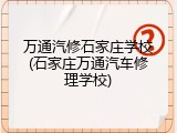 万通汽修石家庄学校(石家庄万通汽车修理学校)