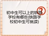 初中生可以上的铁路学校有哪些(铁路学校初中生可就读)