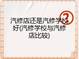 汽修店还是汽修学校好(汽修学校与汽修店比较)