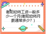 衡阳幼师工资一般多少一个月(衡阳幼师月薪通常多少？)
