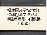 福建厨师学校地址(福建厨师学校地址：福建省福州市闽侯县上街镇)