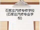 石家庄汽修专修学校(石家庄汽修专业学校)