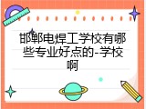 邯郸电焊工学校有哪些专业好点的-学校啊